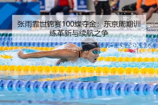 张雨霏世锦赛100蝶夺金：东京周期训练革新与续航之争